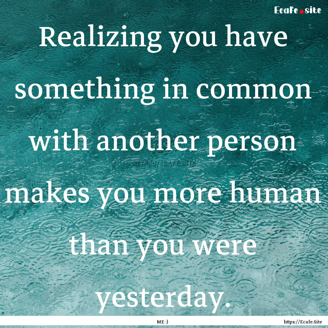 Realizing you have something in common with.... : Quote by ME :)