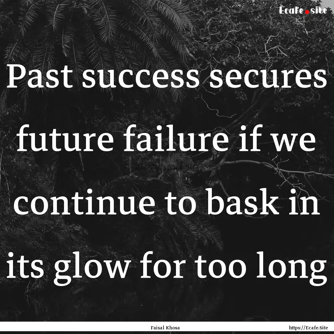 Past success secures future failure if we.... : Quote by Faisal Khosa