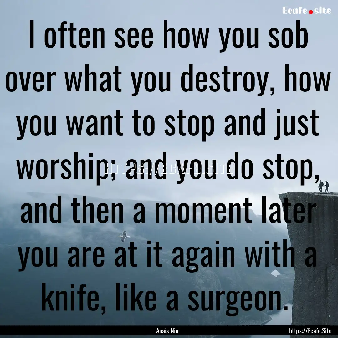 I often see how you sob over what you destroy,.... : Quote by Anaïs Nin