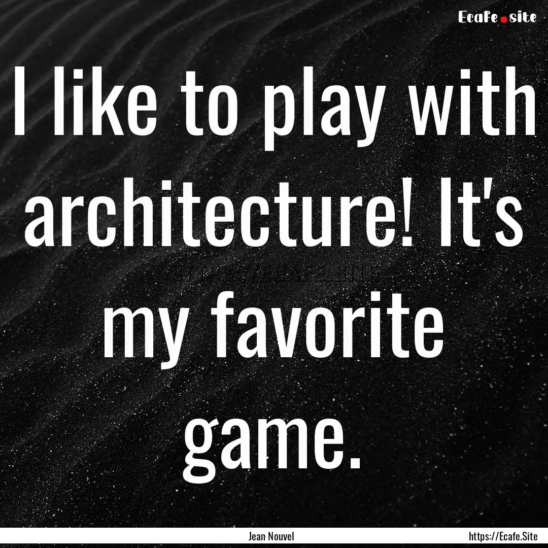 I like to play with architecture! It's my.... : Quote by Jean Nouvel