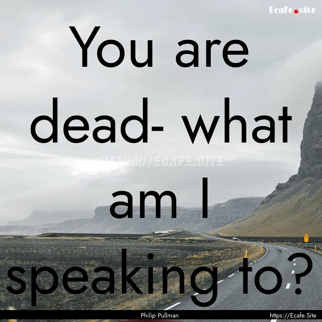 You are dead- what am I speaking to? : Quote by Philip Pullman