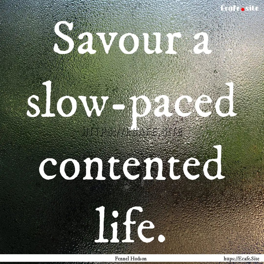 Savour a slow-paced contented life. : Quote by Fennel Hudson