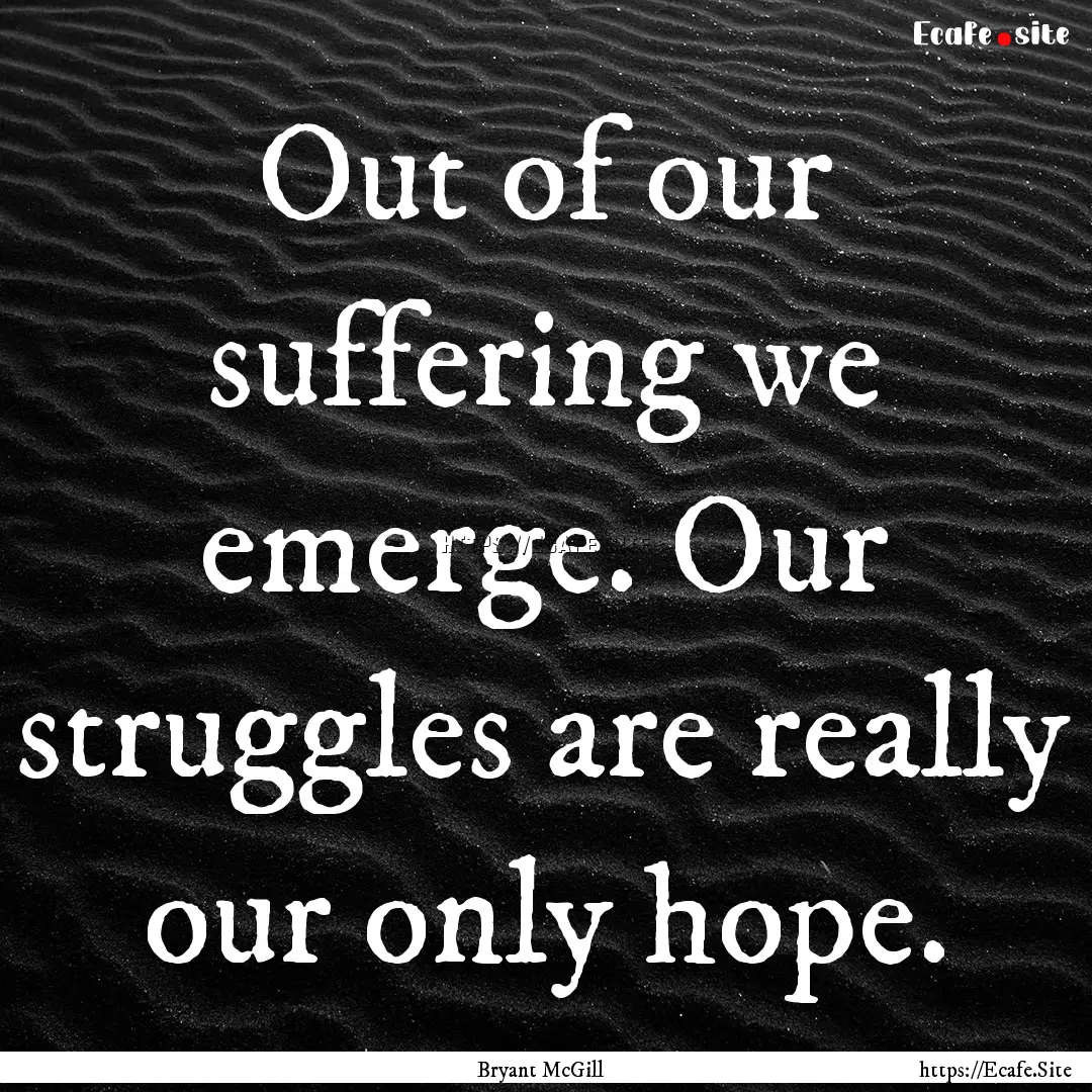 Out of our suffering we emerge. Our struggles.... : Quote by Bryant McGill