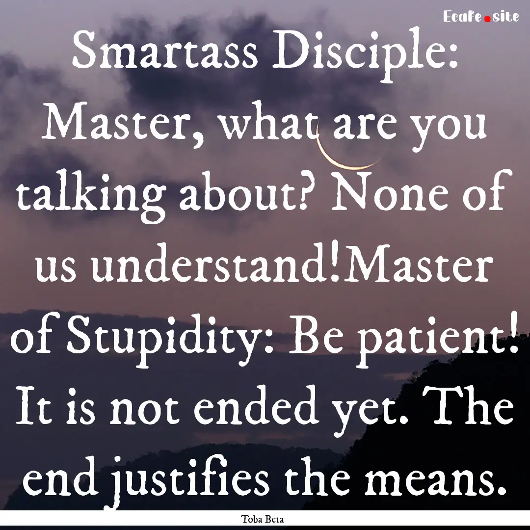 Smartass Disciple: Master, what are you talking.... : Quote by Toba Beta