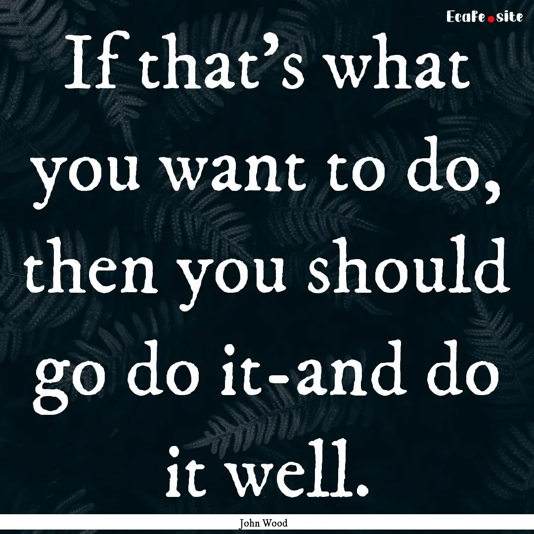 If that's what you want to do, then you should.... : Quote by John Wood