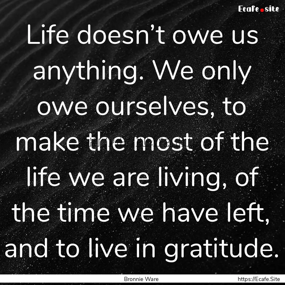 Life doesn’t owe us anything. We only owe.... : Quote by Bronnie Ware