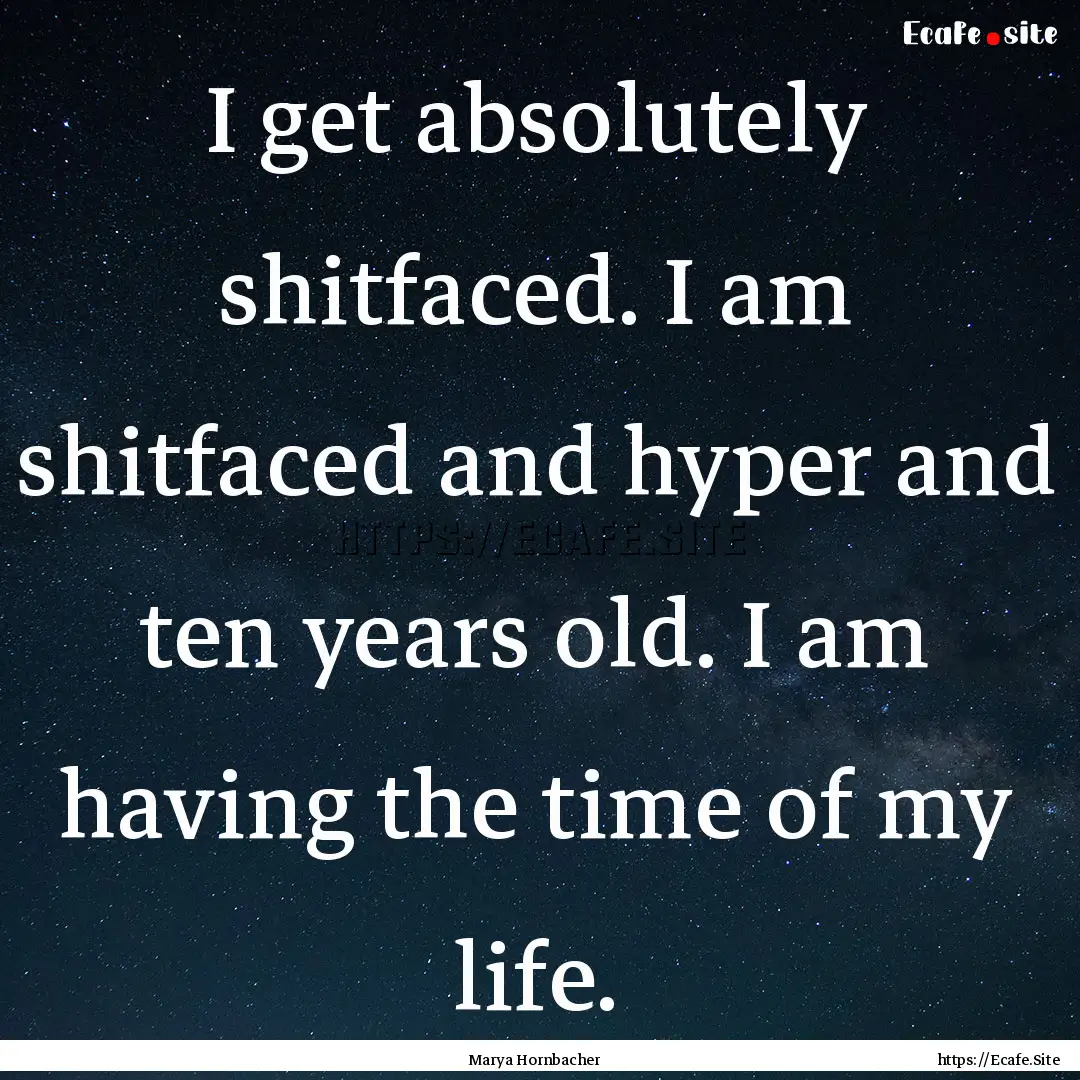 I get absolutely shitfaced. I am shitfaced.... : Quote by Marya Hornbacher