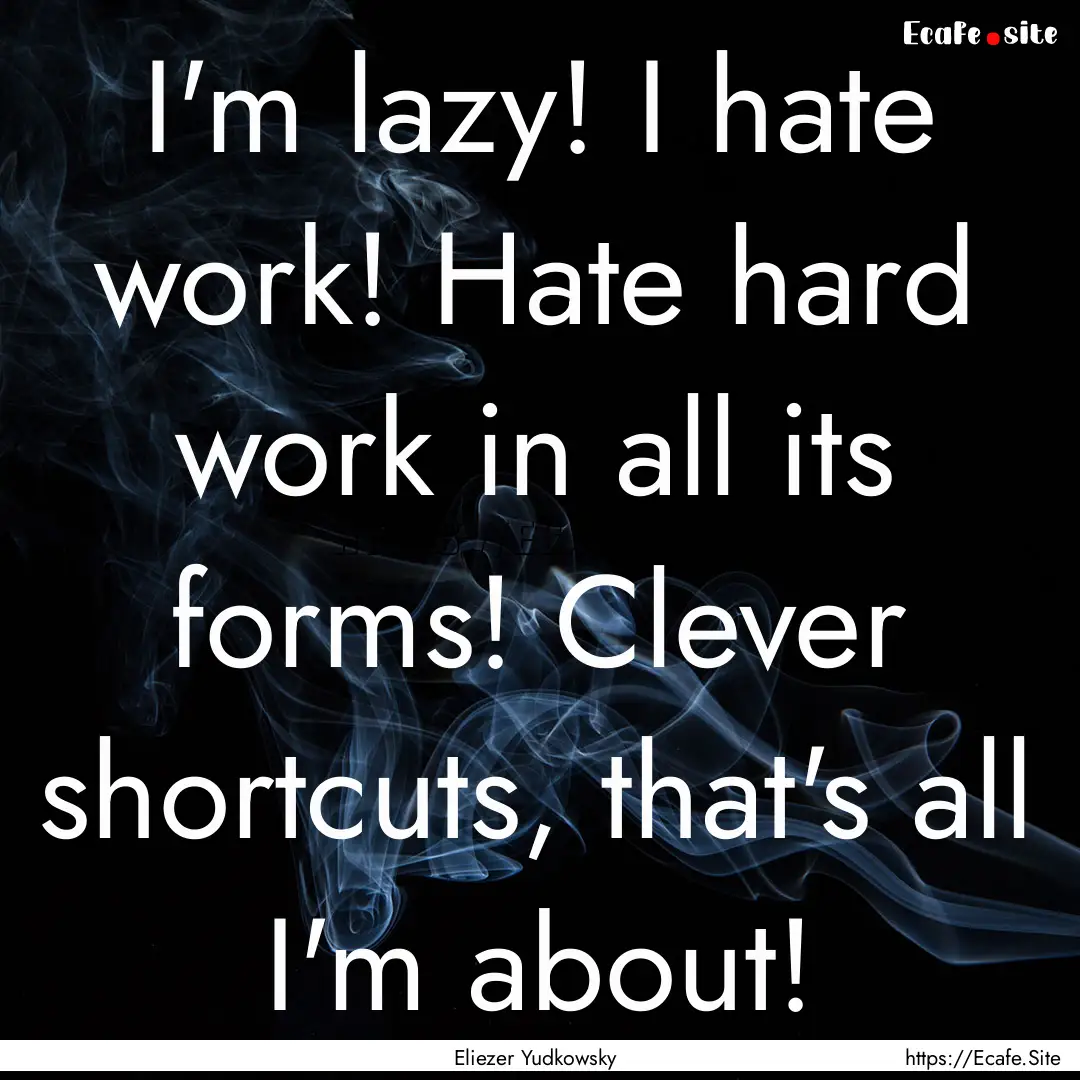 I'm lazy! I hate work! Hate hard work in.... : Quote by Eliezer Yudkowsky