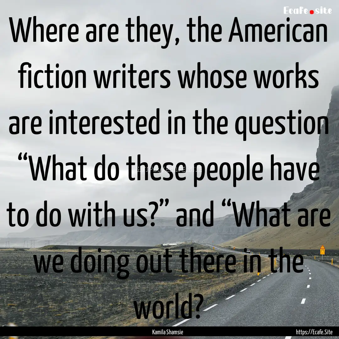 Where are they, the American fiction writers.... : Quote by Kamila Shamsie