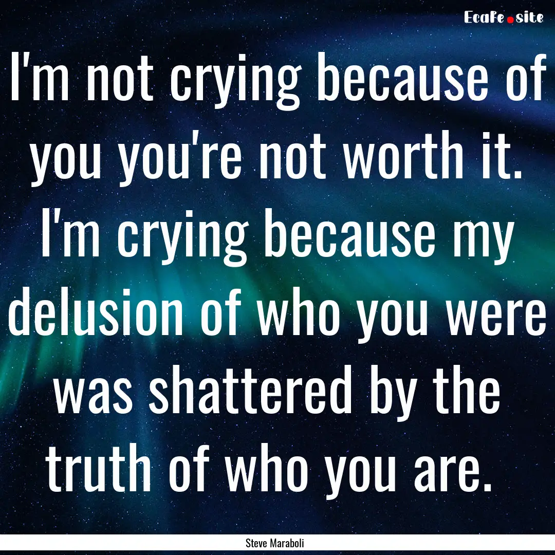 I'm not crying because of you you're not.... : Quote by Steve Maraboli