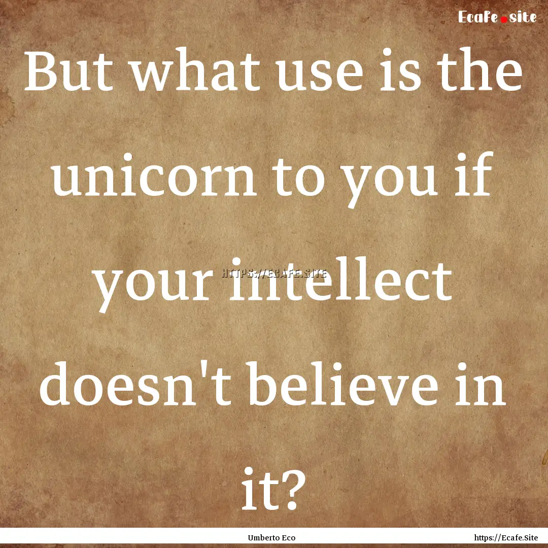 But what use is the unicorn to you if your.... : Quote by Umberto Eco