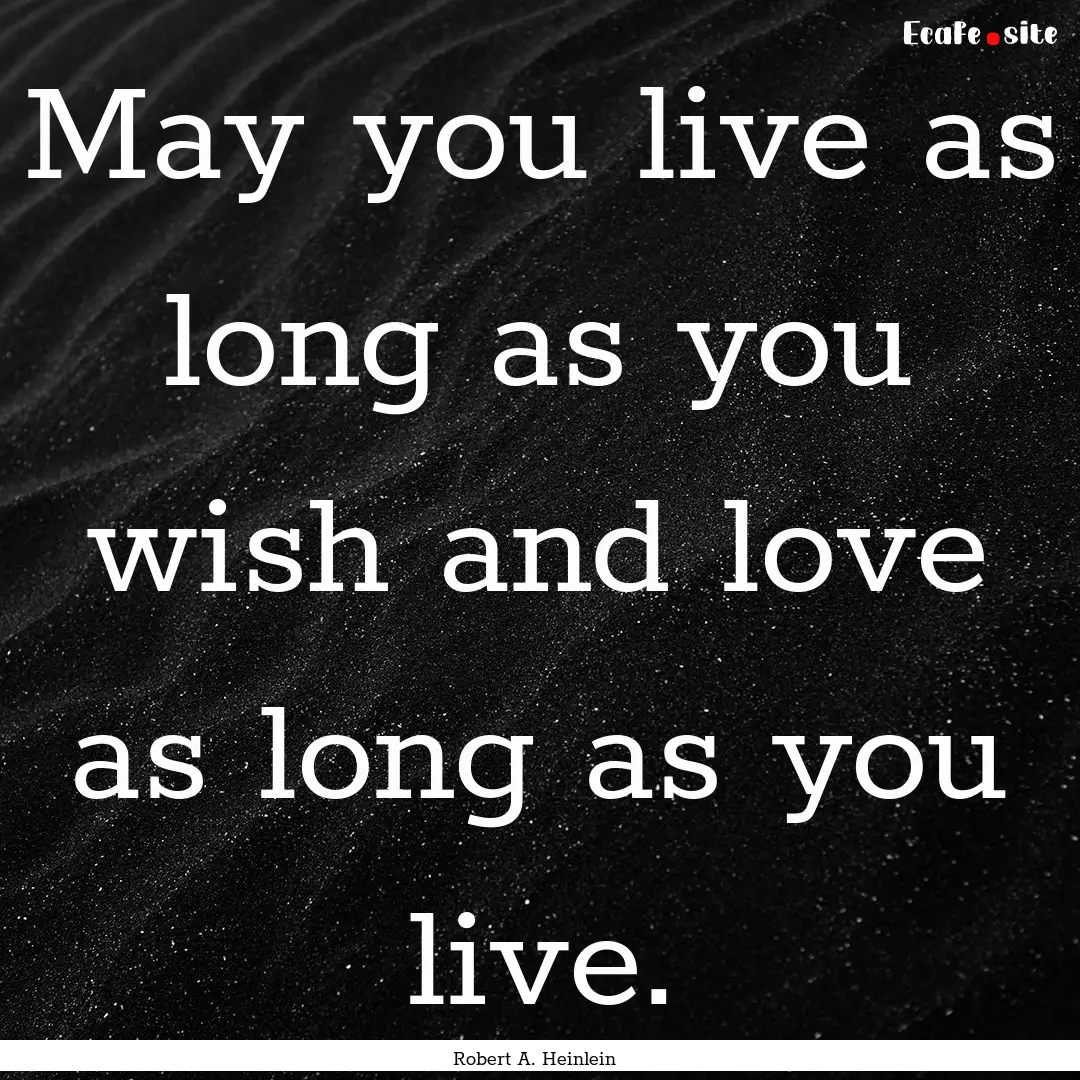 May you live as long as you wish and love.... : Quote by Robert A. Heinlein