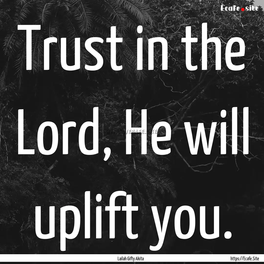 Trust in the Lord, He will uplift you. : Quote by Lailah Gifty Akita