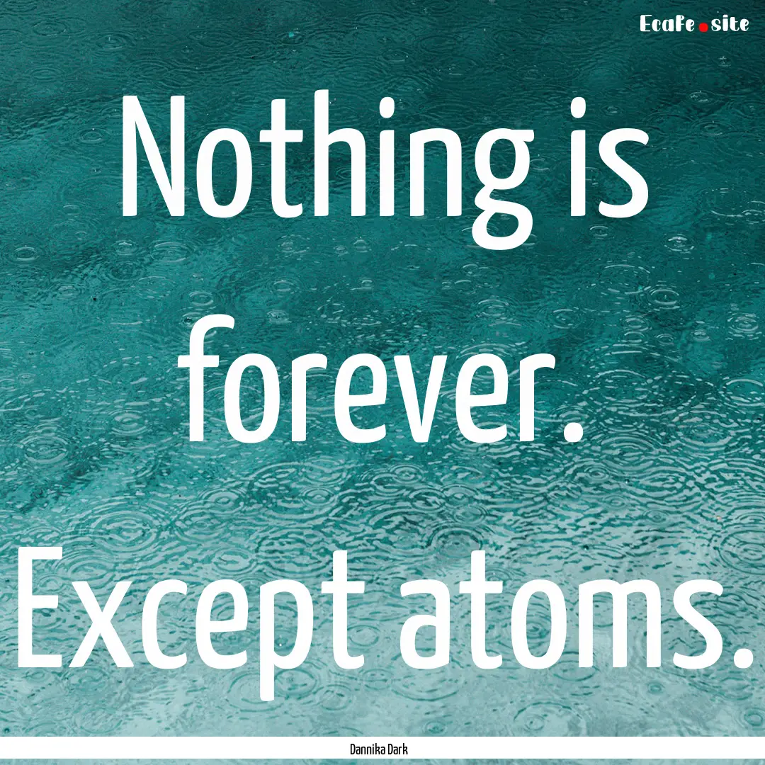 Nothing is forever. Except atoms. : Quote by Dannika Dark