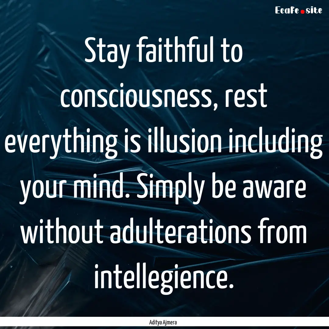 Stay faithful to consciousness, rest everything.... : Quote by Aditya Ajmera