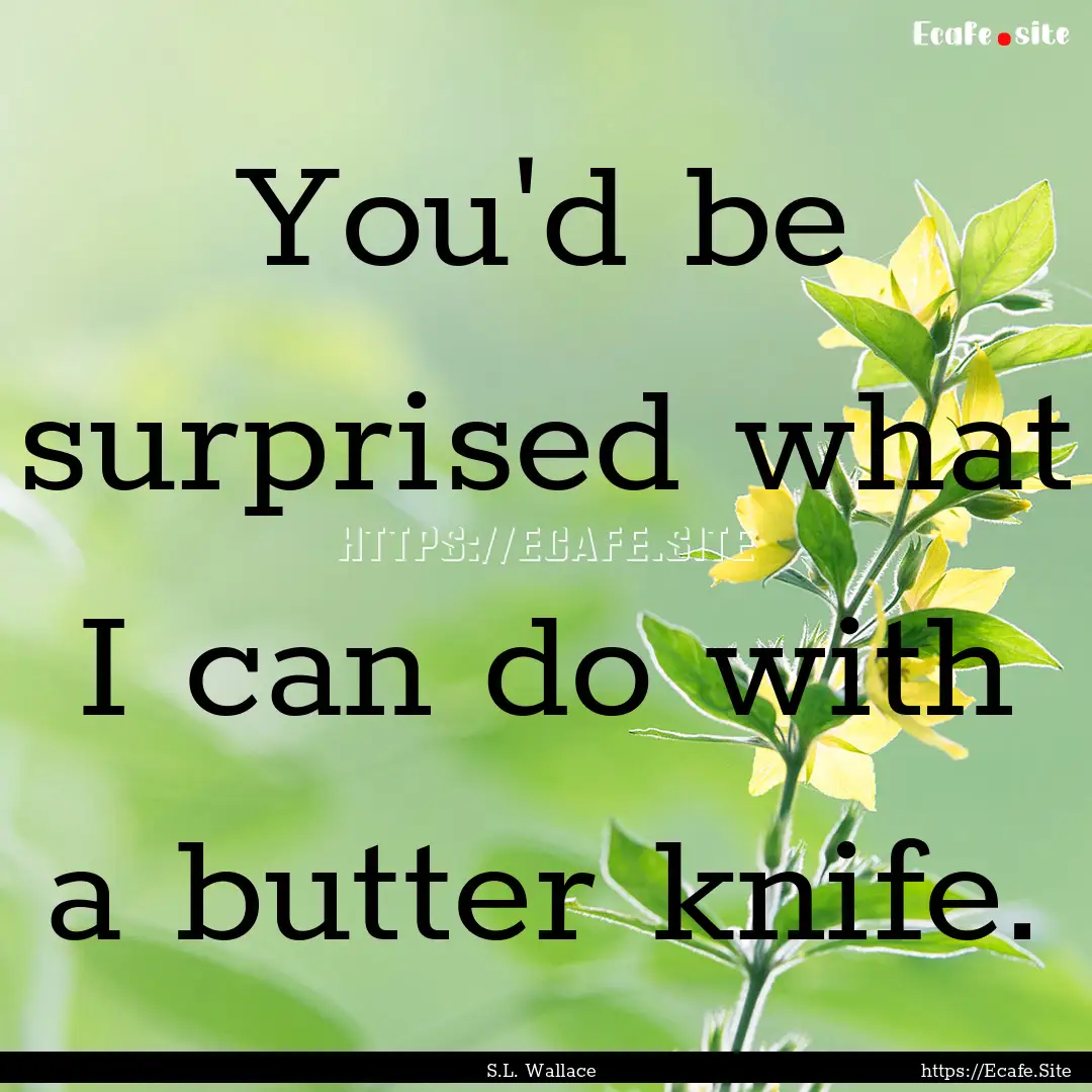 You'd be surprised what I can do with a butter.... : Quote by S.L. Wallace