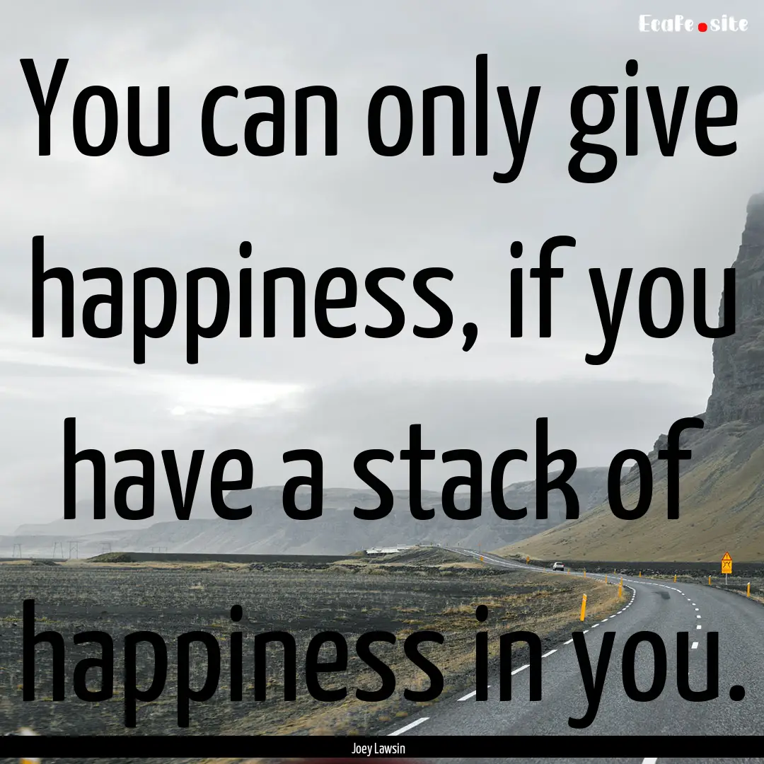 You can only give happiness, if you have.... : Quote by Joey Lawsin