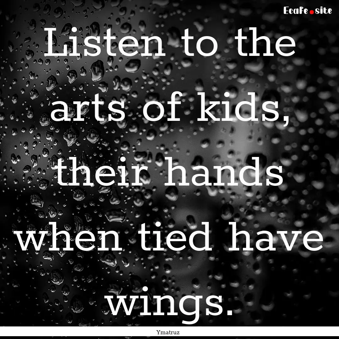 Listen to the arts of kids, their hands when.... : Quote by Ymatruz