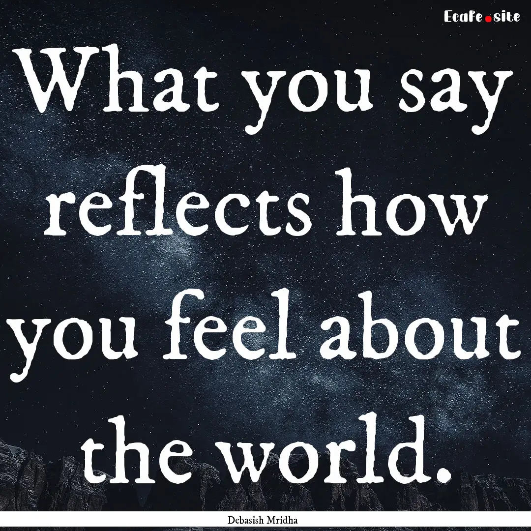 What you say reflects how you feel about.... : Quote by Debasish Mridha