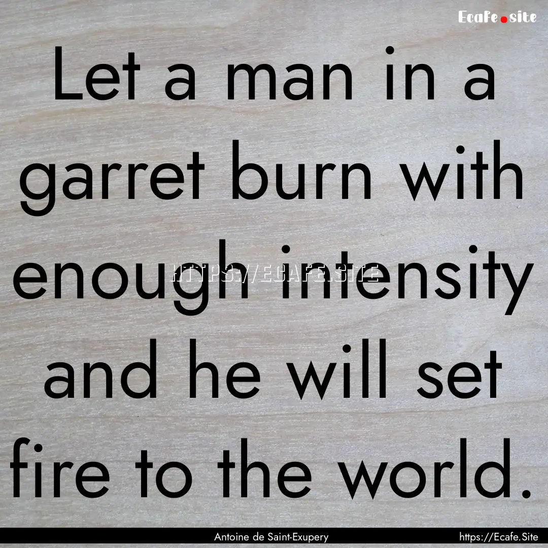 Let a man in a garret burn with enough intensity.... : Quote by Antoine de Saint-Exupery