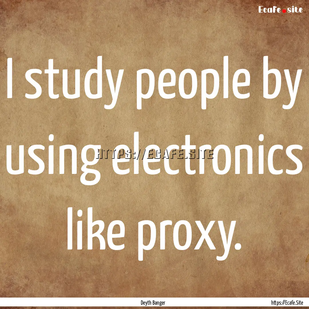 I study people by using electronics like.... : Quote by Deyth Banger