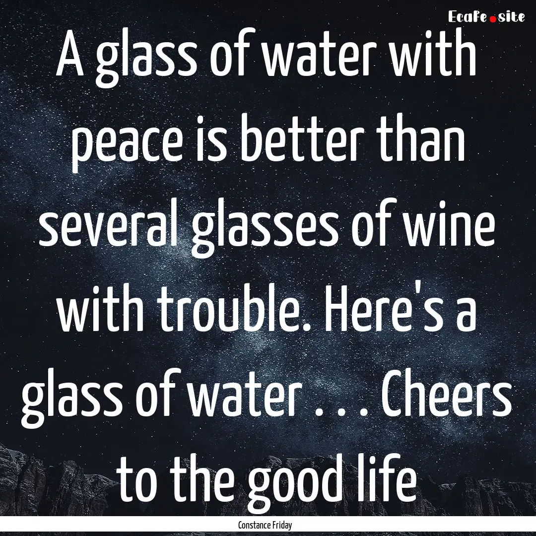 A glass of water with peace is better than.... : Quote by Constance Friday