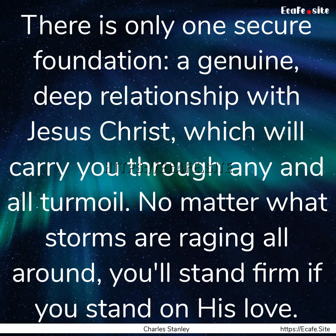 There is only one secure foundation: a genuine,.... : Quote by Charles Stanley