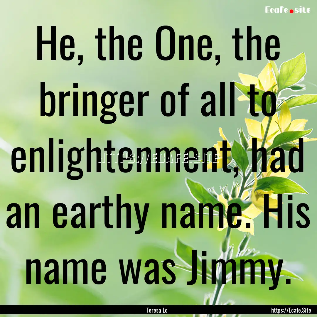 He, the One, the bringer of all to enlightenment,.... : Quote by Teresa Lo