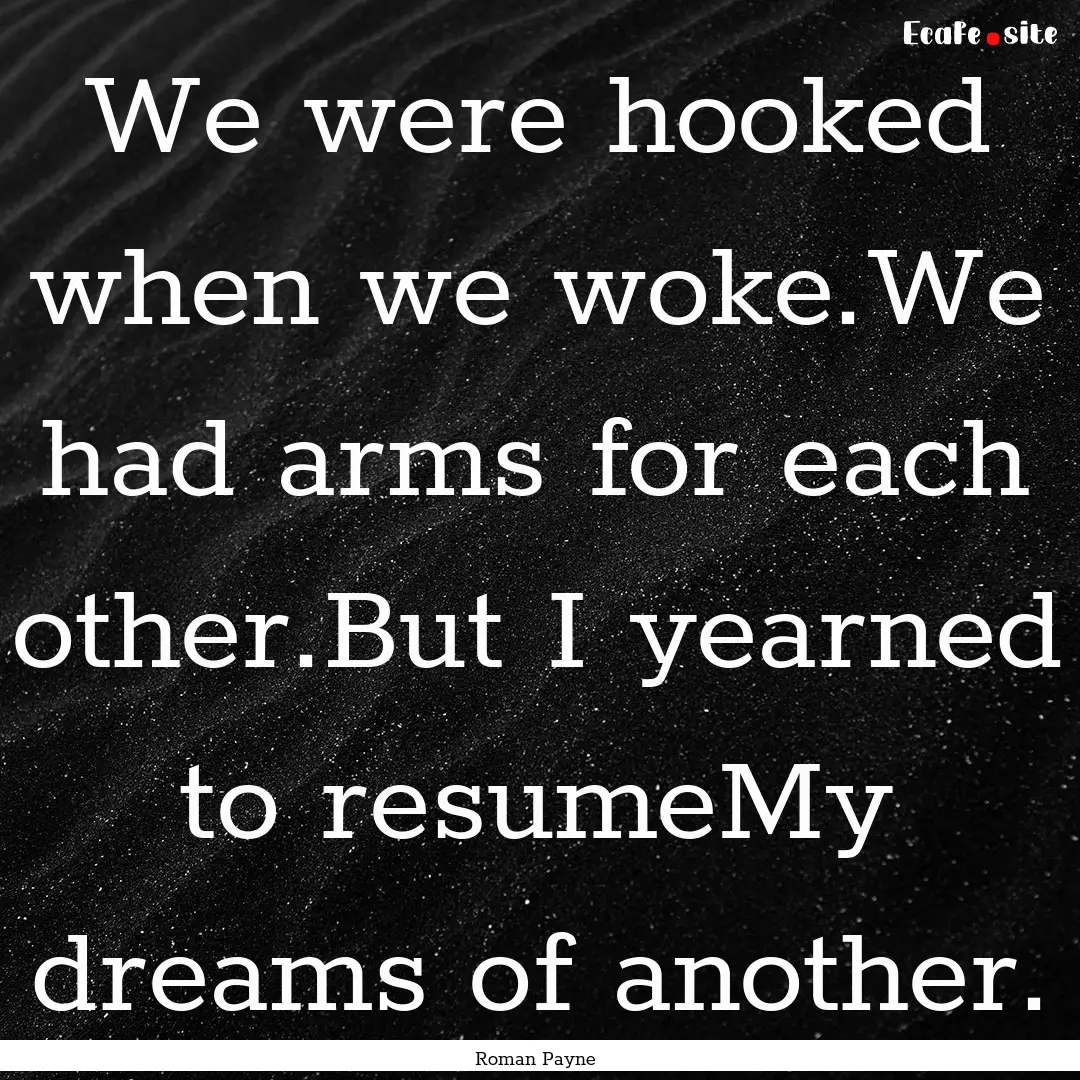 We were hooked when we woke.We had arms for.... : Quote by Roman Payne