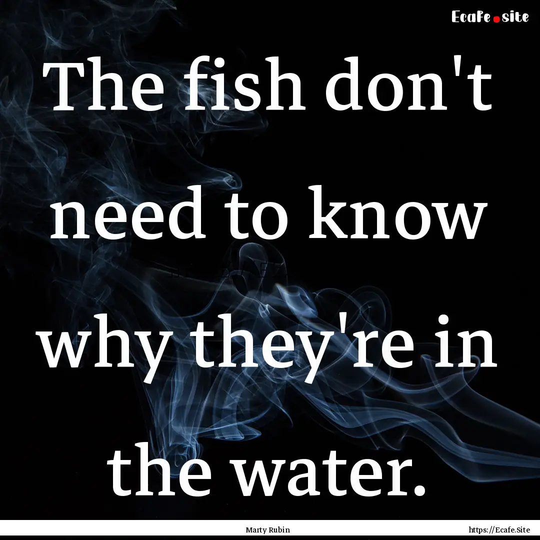 The fish don't need to know why they're in.... : Quote by Marty Rubin