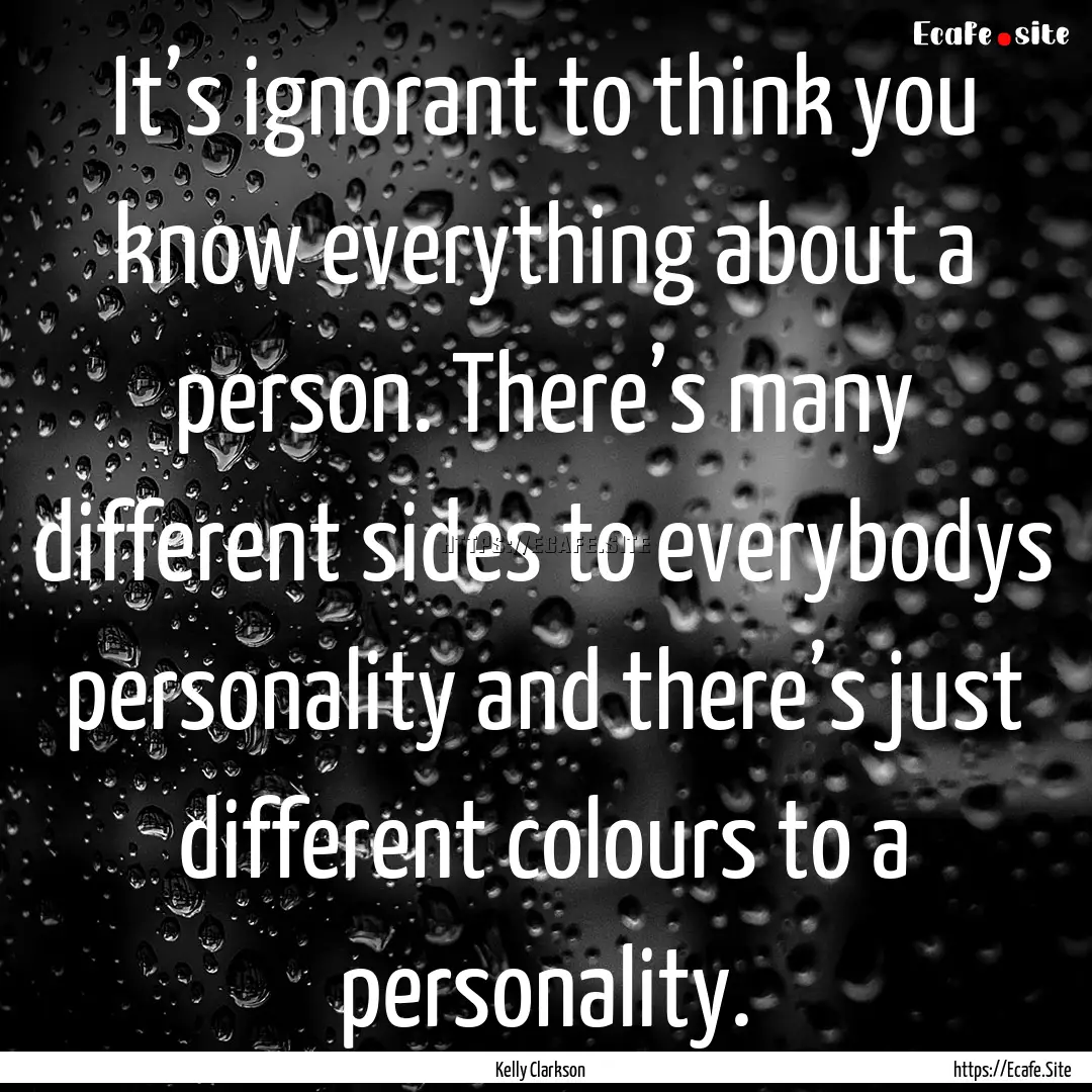 It’s ignorant to think you know everything.... : Quote by Kelly Clarkson