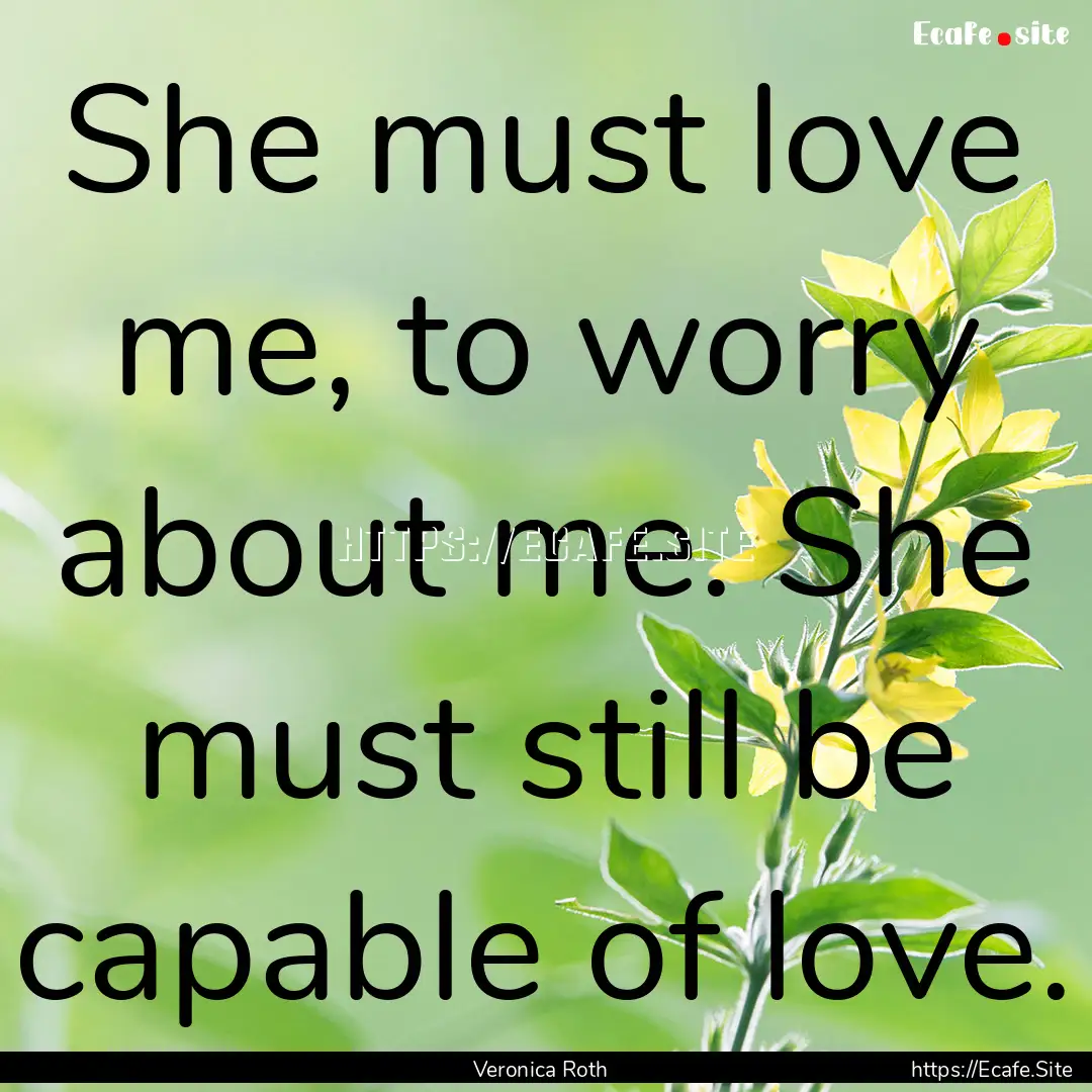 She must love me, to worry about me. She.... : Quote by Veronica Roth