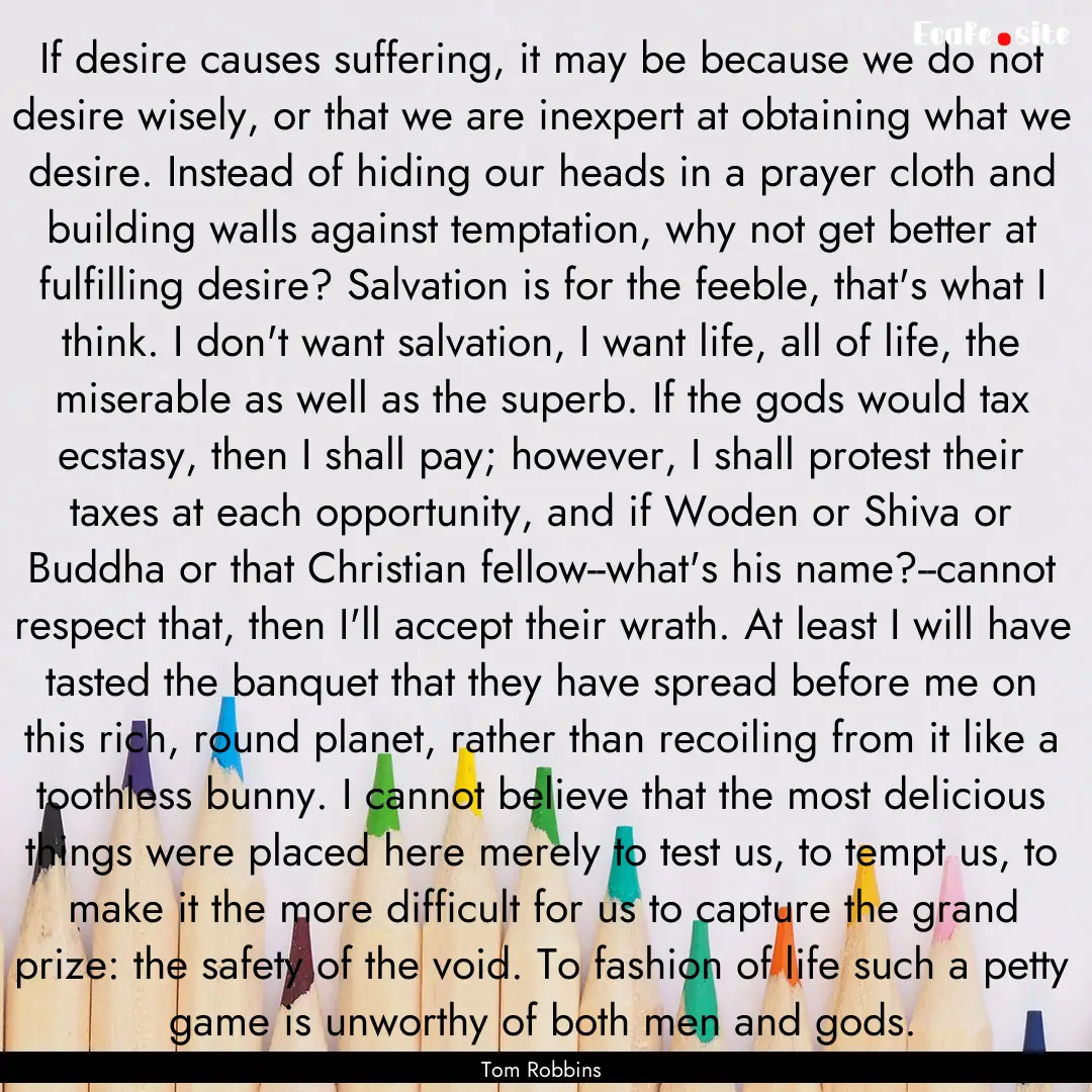 If desire causes suffering, it may be because.... : Quote by Tom Robbins