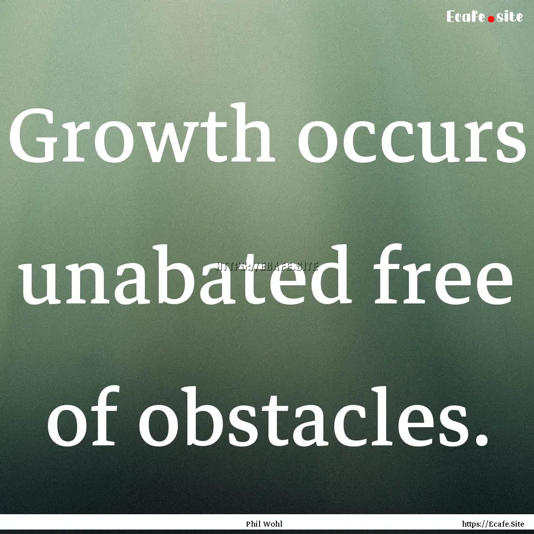 Growth occurs unabated free of obstacles..... : Quote by Phil Wohl