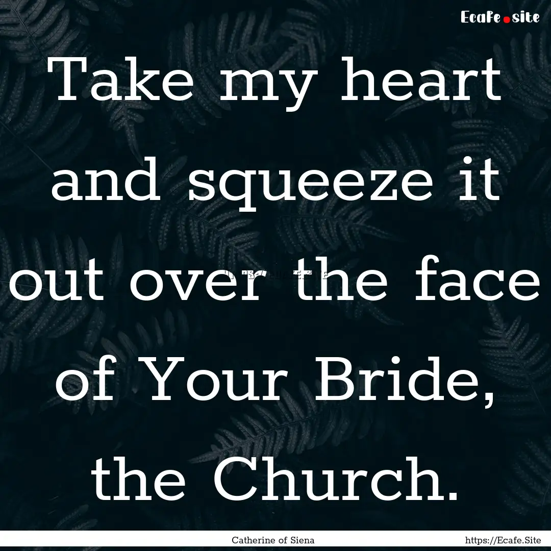 Take my heart and squeeze it out over the.... : Quote by Catherine of Siena