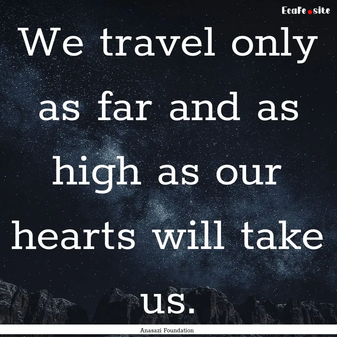 We travel only as far and as high as our.... : Quote by Anasazi Foundation