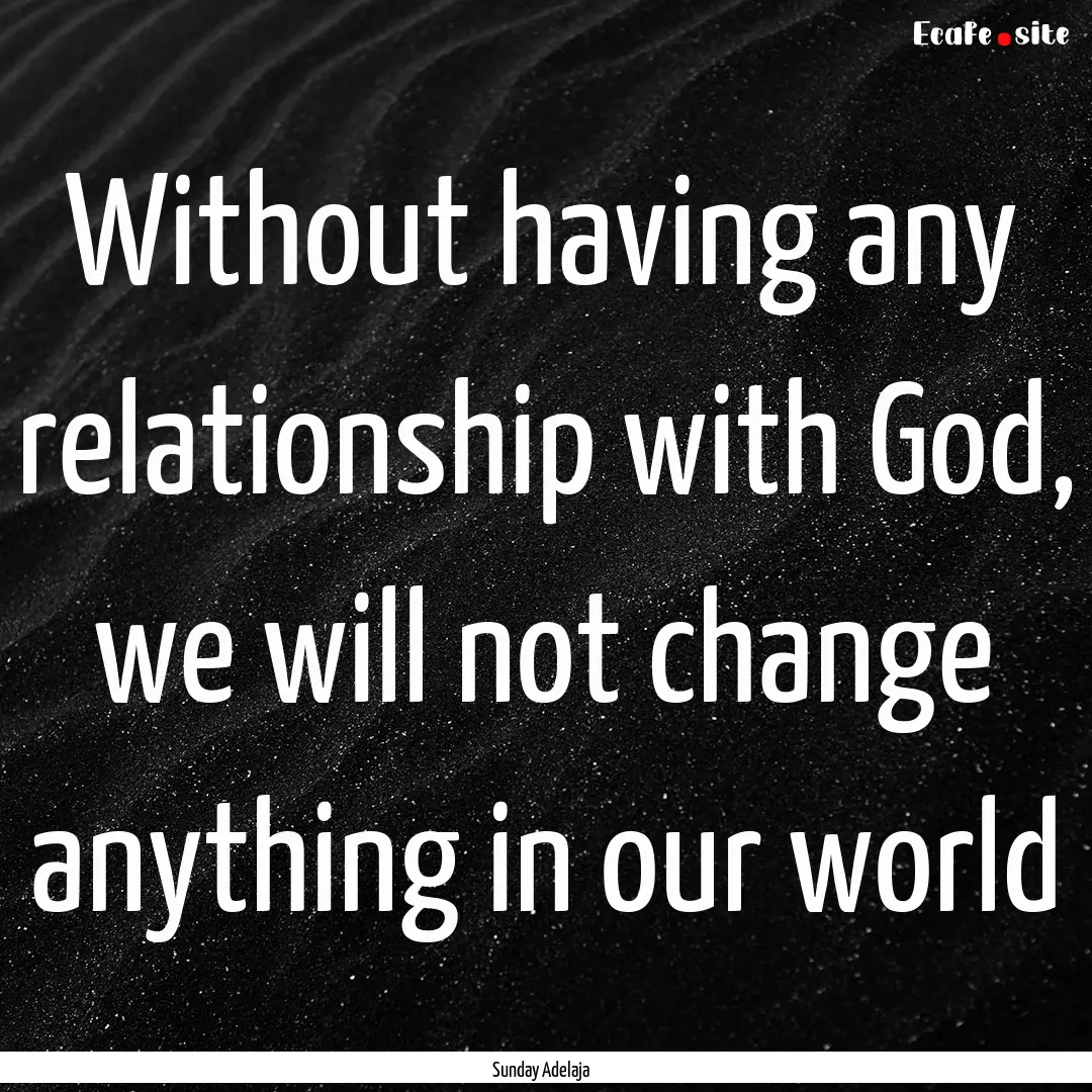 Without having any relationship with God,.... : Quote by Sunday Adelaja