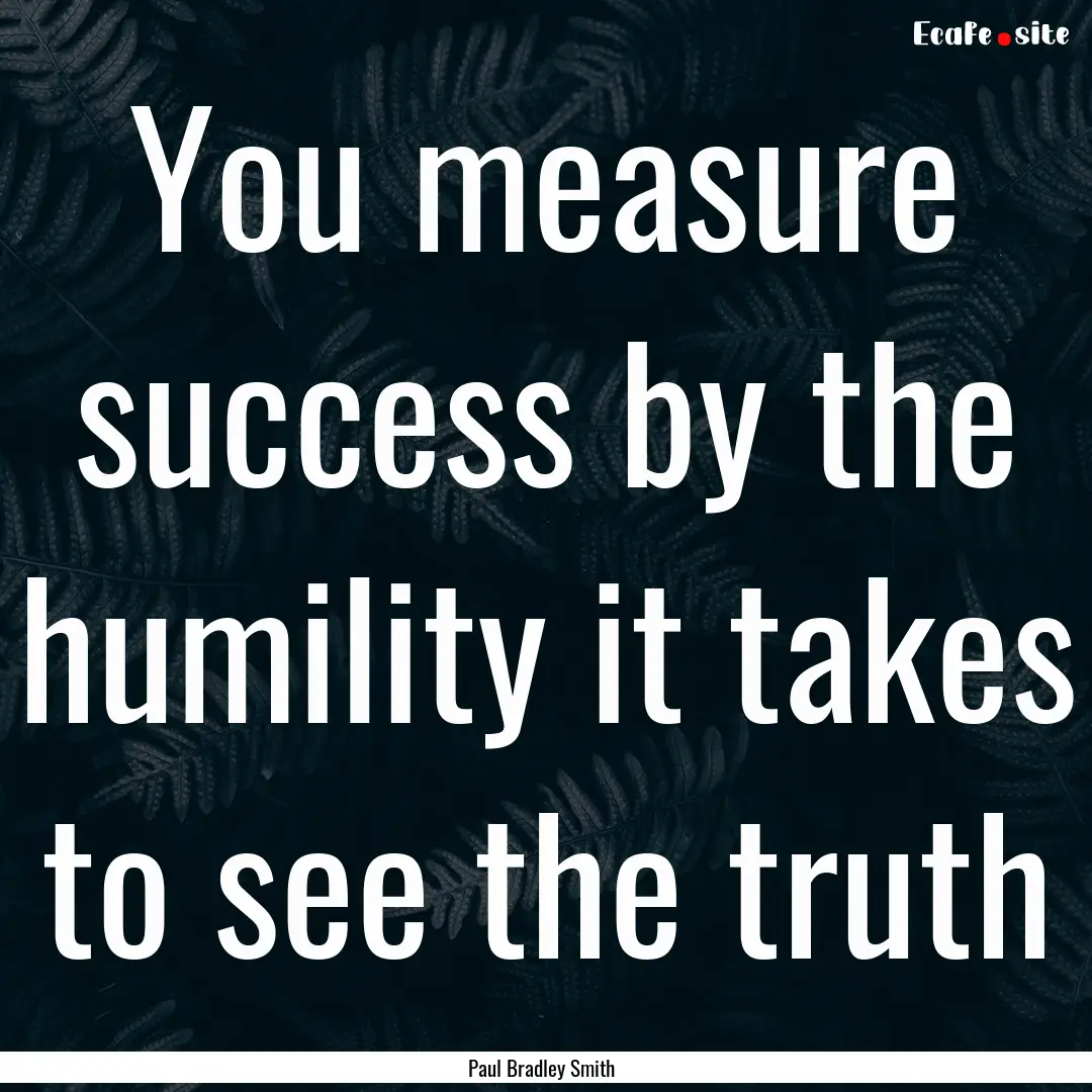 You measure success by the humility it takes.... : Quote by Paul Bradley Smith