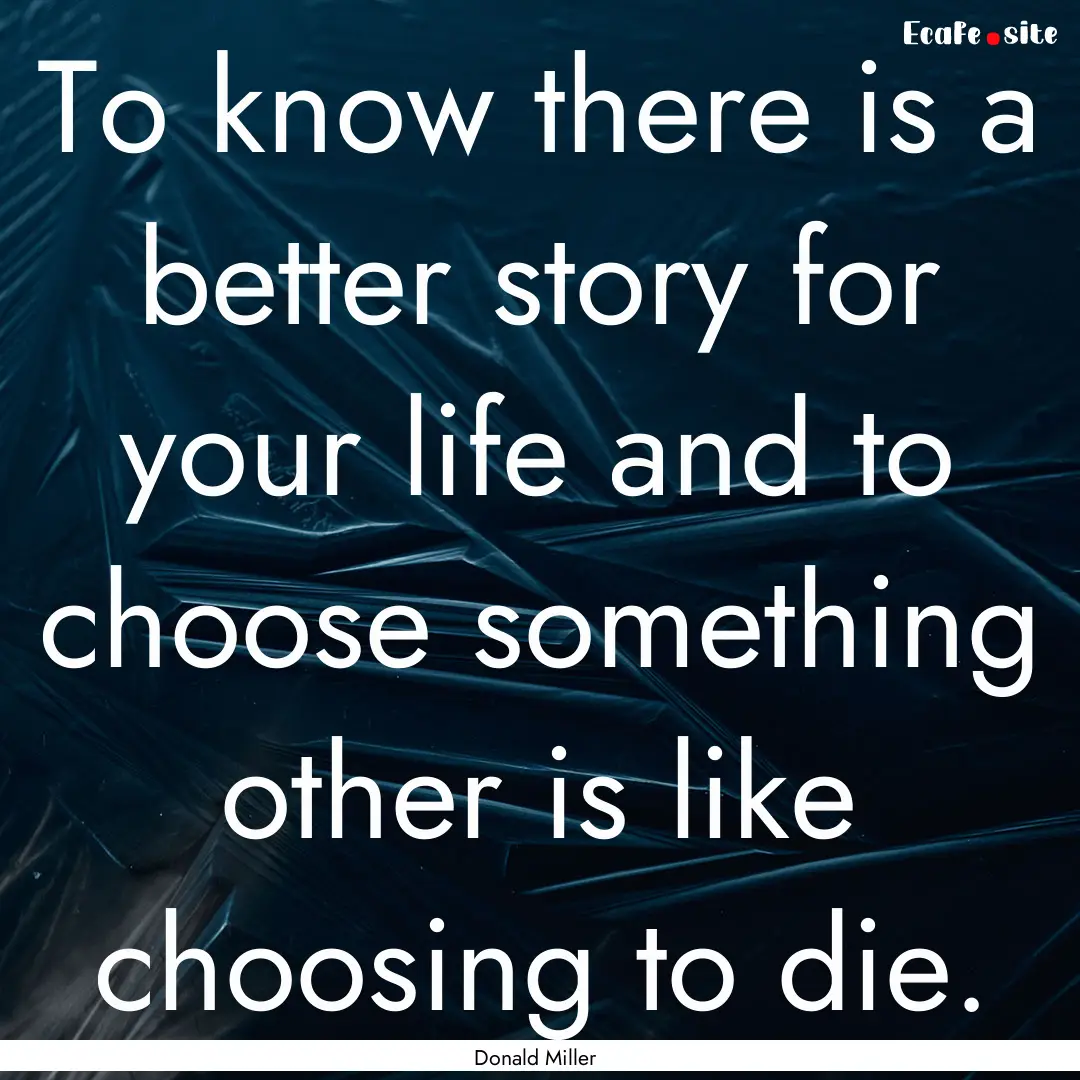 To know there is a better story for your.... : Quote by Donald Miller