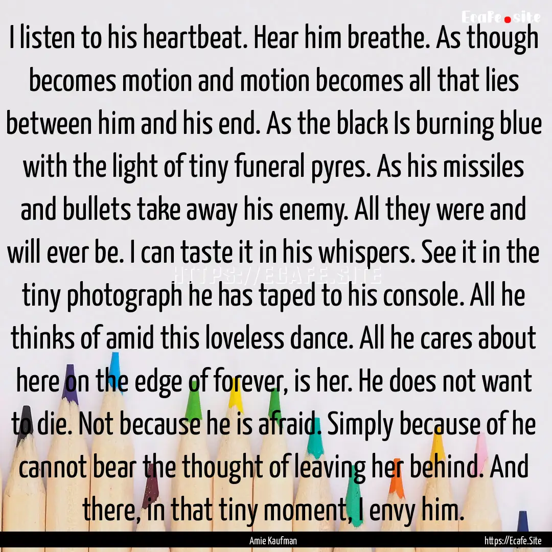 I listen to his heartbeat. Hear him breathe..... : Quote by Amie Kaufman