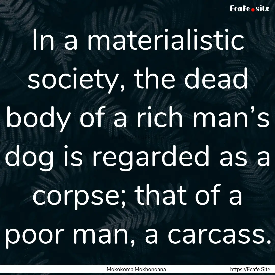 In a materialistic society, the dead body.... : Quote by Mokokoma Mokhonoana