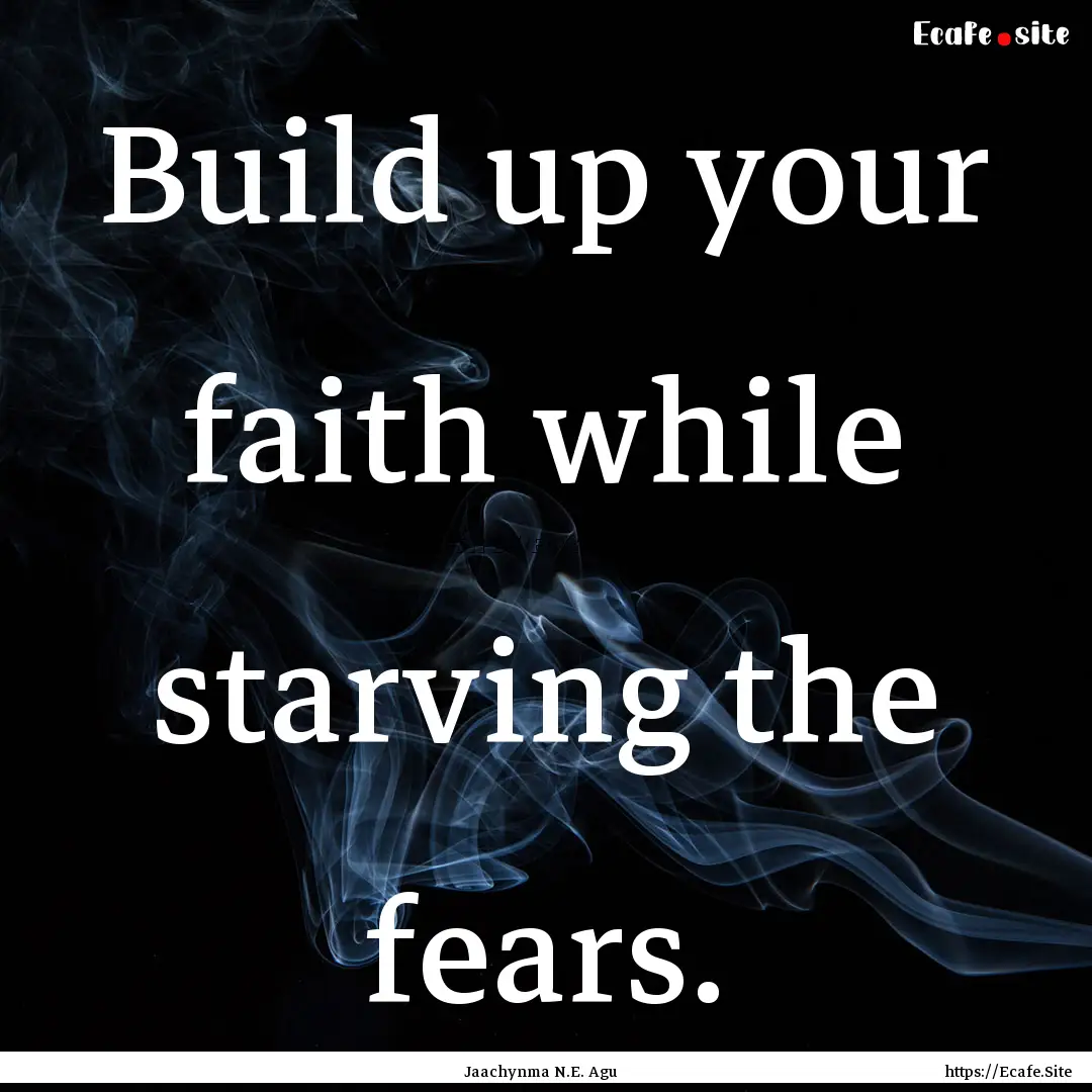 Build up your faith while starving the fears..... : Quote by Jaachynma N.E. Agu