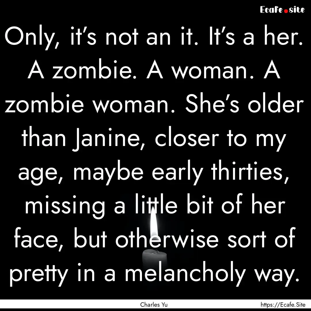 Only, it’s not an it. It’s a her. A zombie..... : Quote by Charles Yu