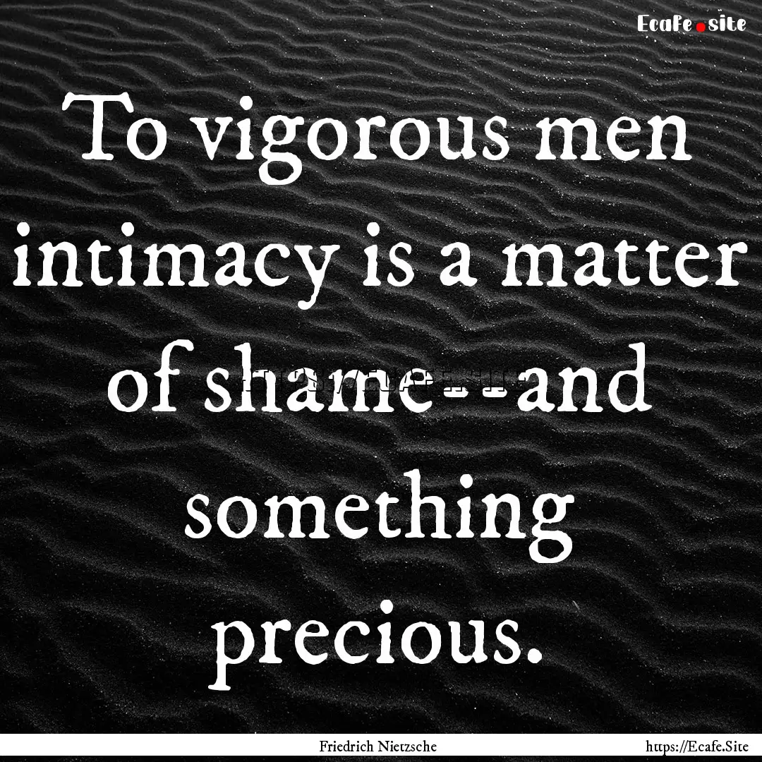 To vigorous men intimacy is a matter of shame--and.... : Quote by Friedrich Nietzsche