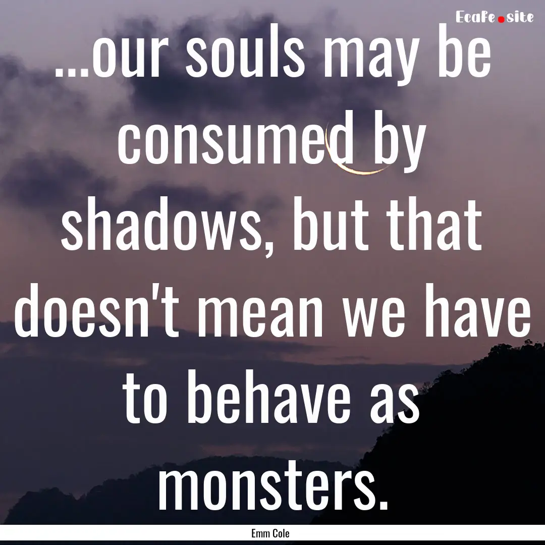 ...our souls may be consumed by shadows,.... : Quote by Emm Cole