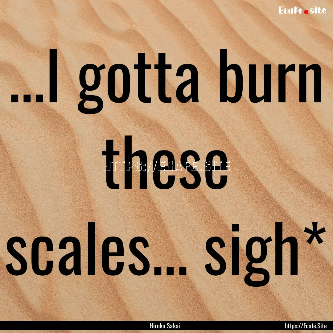 ...I gotta burn these scales... sigh* : Quote by Hiroko Sakai