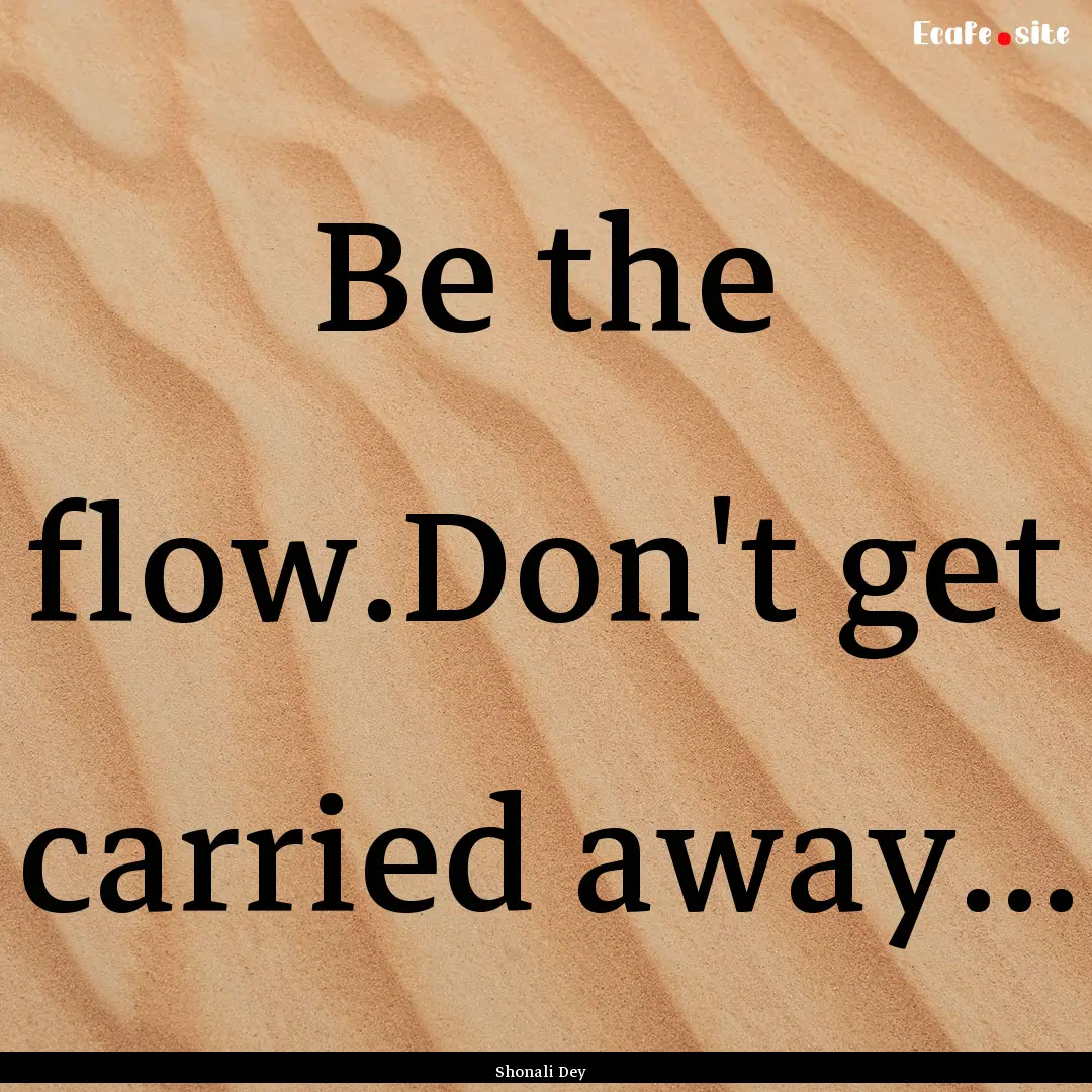 Be the flow.Don't get carried away... : Quote by Shonali Dey