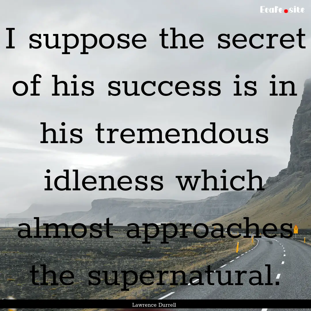 I suppose the secret of his success is in.... : Quote by Lawrence Durrell