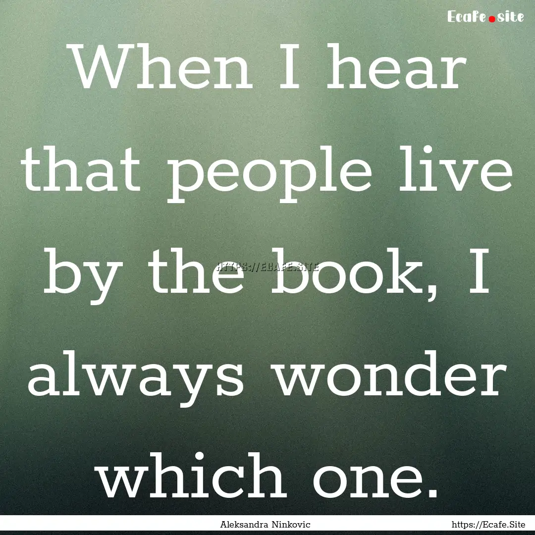 When I hear that people live by the book,.... : Quote by Aleksandra Ninkovic