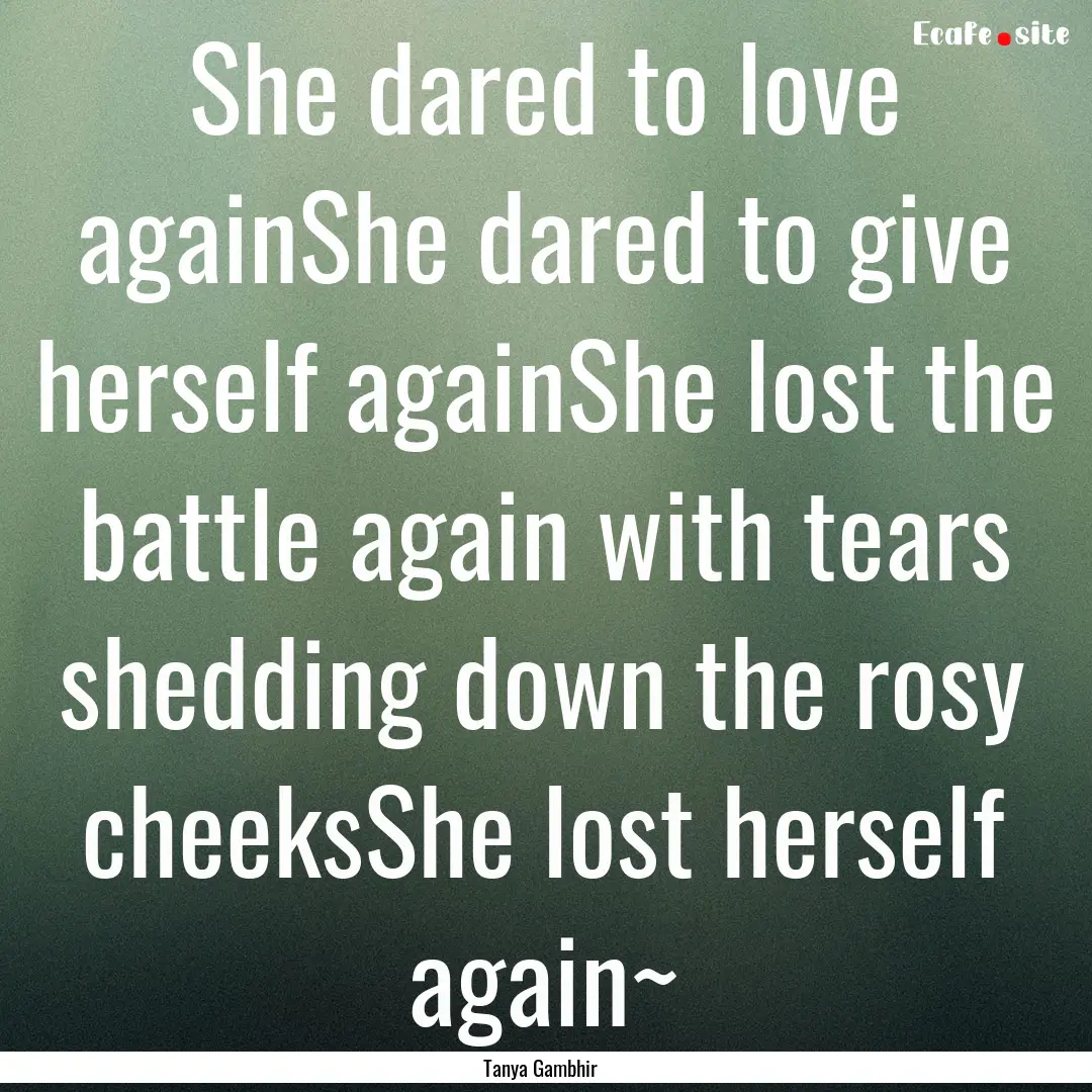 She dared to love againShe dared to give.... : Quote by Tanya Gambhir